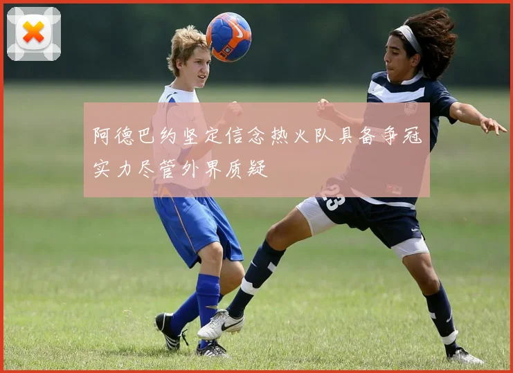 阿德巴约坚定信念热火队具备争冠实力尽管外界质疑