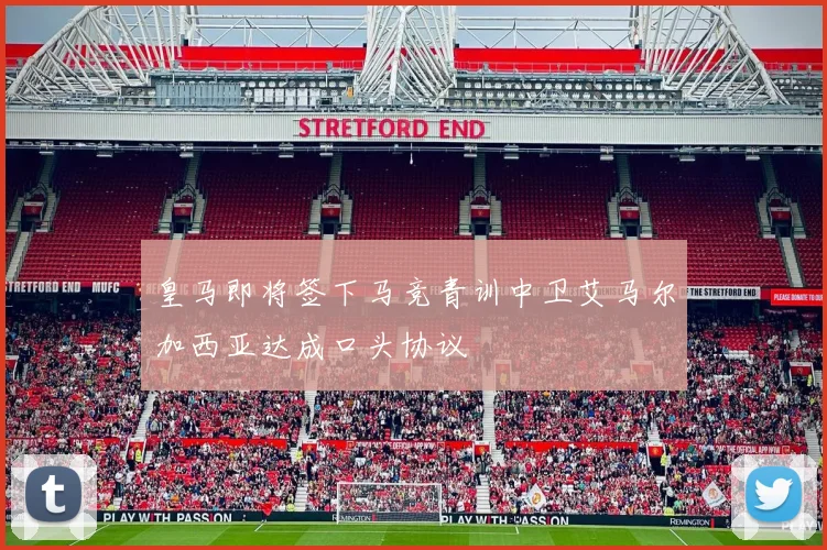 皇马即将签下马竞青训中卫艾马尔加西亚达成口头协议