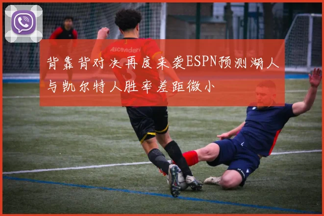 背靠背对决再度来袭ESPN预测湖人与凯尔特人胜率差距微小