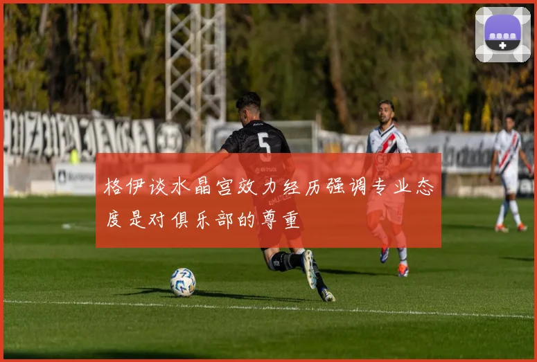 格伊谈水晶宫效力经历强调专业态度是对俱乐部的尊重
