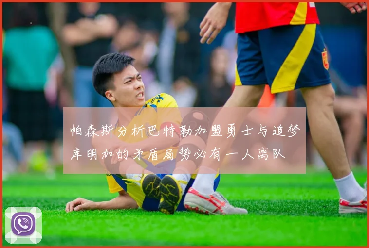 帕森斯分析巴特勒加盟勇士与追梦库明加的矛盾局势必有一人离队