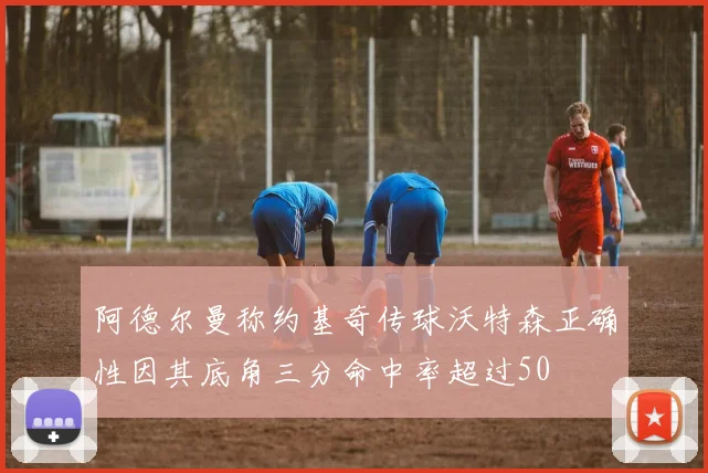 阿德尔曼称约基奇传球沃特森正确性因其底角三分命中率超过50