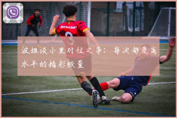 波姐谈小里对位之争：每次都是高水平的精彩较量