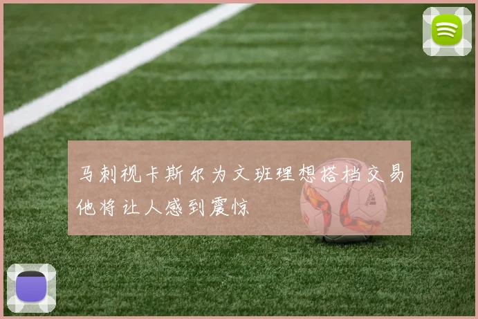 马刺视卡斯尔为文班理想搭档交易他将让人感到震惊