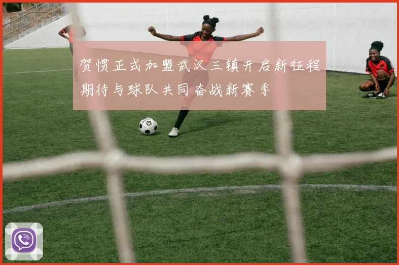 贺惯正式加盟武汉三镇开启新征程期待与球队共同奋战新赛季
