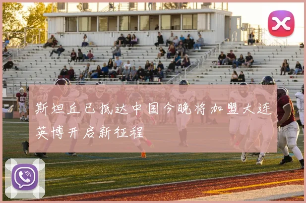 斯坦丘已抵达中国今晚将加盟大连英博开启新征程
