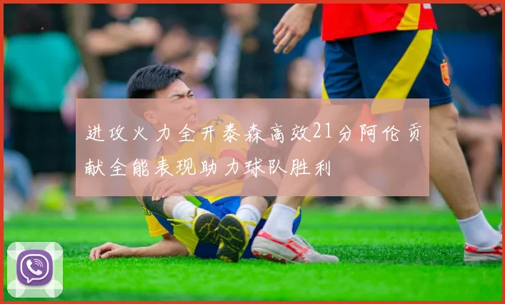 进攻火力全开泰森高效21分阿伦贡献全能表现助力球队胜利