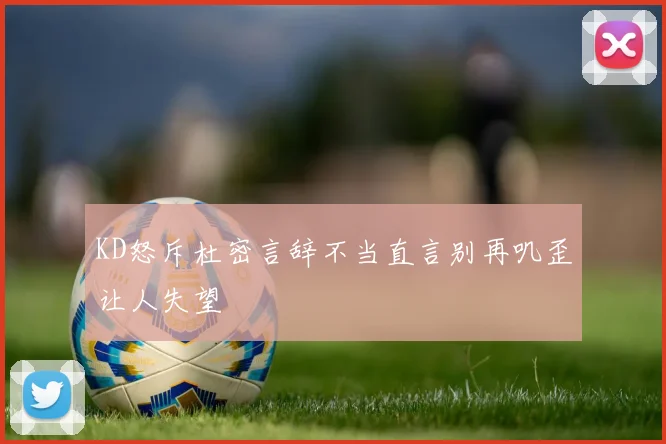KD怒斥杜密言辞不当直言别再叽歪让人失望