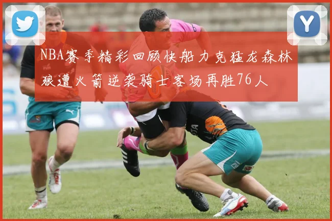 NBA赛季精彩回顾快船力克猛龙森林狼遭火箭逆袭骑士客场再胜76人