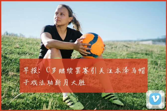 早报：C罗继续罢赛引关注本泽马帽子戏法助新月大胜