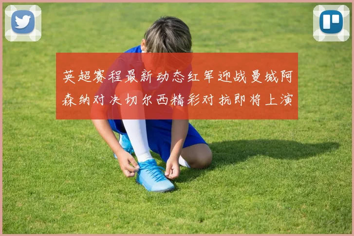 英超赛程最新动态红军迎战曼城阿森纳对决切尔西精彩对抗即将上演