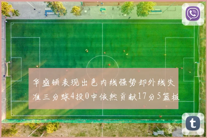 华盛顿表现出色内线强势却外线失准三分球4投0中依然贡献17分5篮板4盖帽