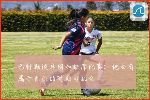 巴特勒谈库明加缺席比赛：他会有属于自己的时刻与机会