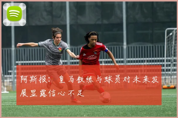 阿斯报：皇马教练与球员对未来发展显露信心不足