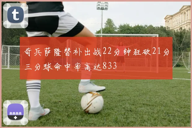 奇兵萨隆替补出战22分钟狂砍21分三分球命中率高达833