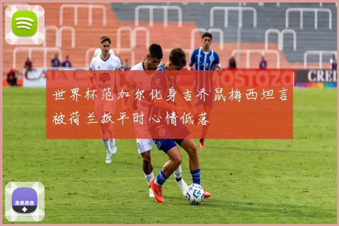世界杯范加尔化身吉乔鼠梅西坦言被荷兰扳平时心情低落