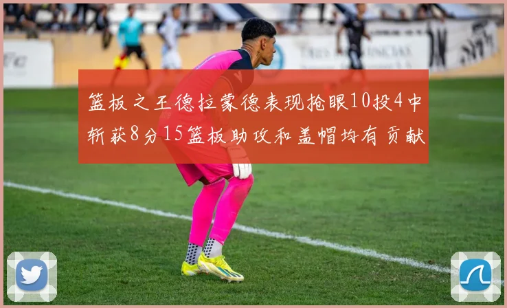 篮板之王德拉蒙德表现抢眼10投4中斩获8分15篮板助攻和盖帽均有贡献