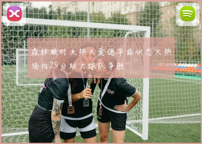 森林狼对决热火爱德华兹状态火热场均29分助力球队争胜