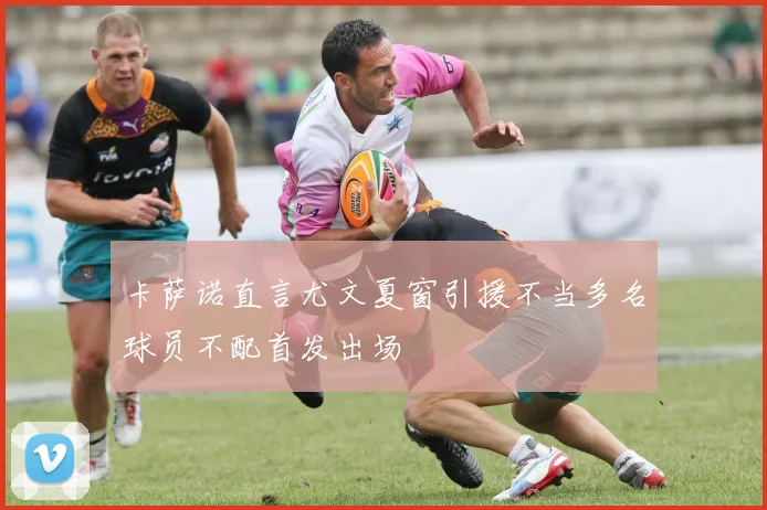 卡萨诺直言尤文夏窗引援不当多名球员不配首发出场