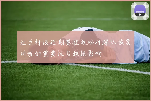 杜兰特谈近期赛程放松对球队恢复训练的重要性与积极影响