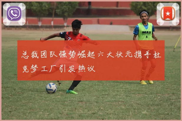 总裁团队强势崛起六大状元携手杜克梦工厂引发热议