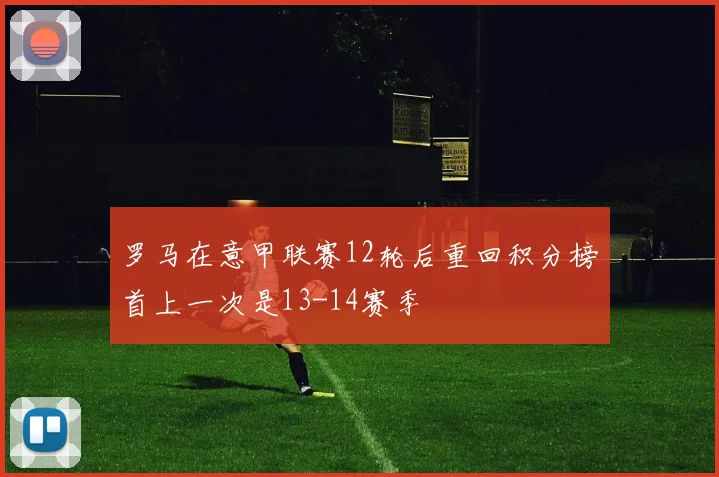 罗马在意甲联赛12轮后重回积分榜首上一次是13-14赛季
