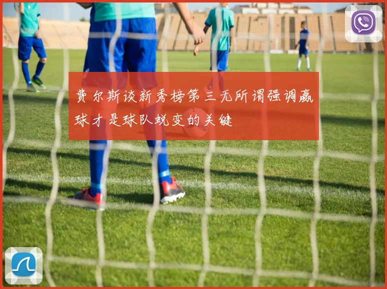 费尔斯谈新秀榜第三无所谓强调赢球才是球队蜕变的关键