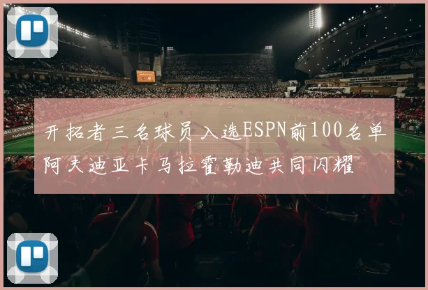 开拓者三名球员入选ESPN前100名单阿夫迪亚卡马拉霍勒迪共同闪耀