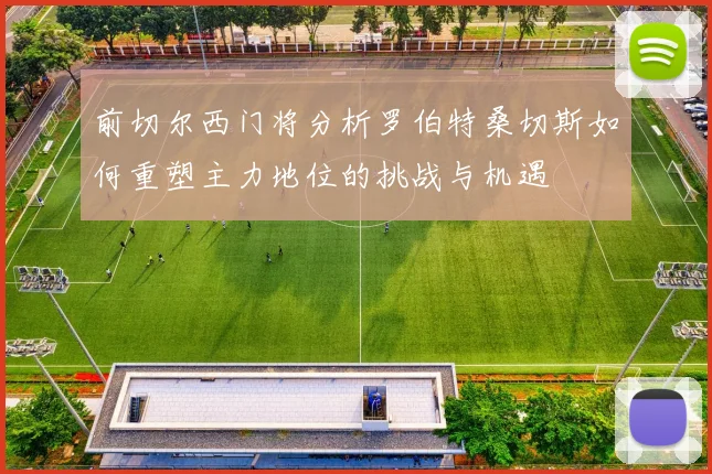 前切尔西门将分析罗伯特桑切斯如何重塑主力地位的挑战与机遇