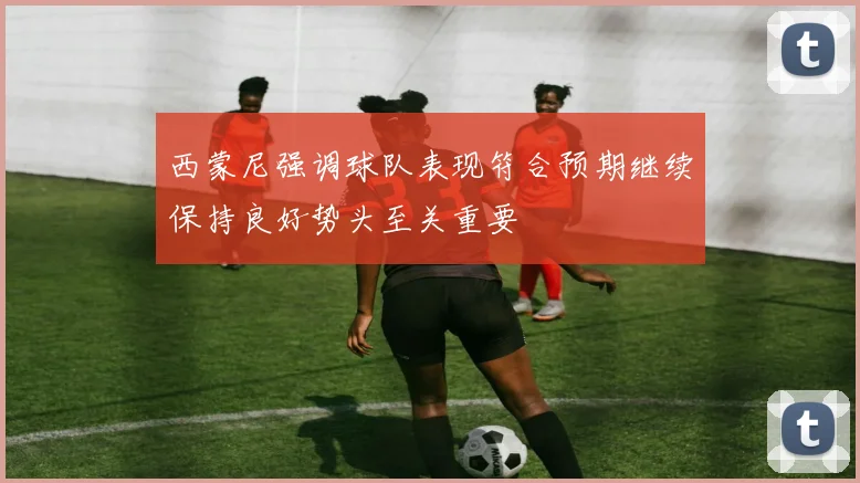 西蒙尼强调球队表现符合预期继续保持良好势头至关重要