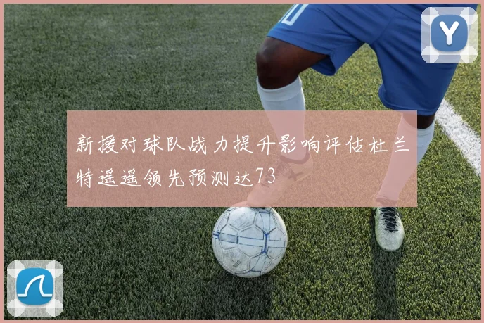 新援对球队战力提升影响评估杜兰特遥遥领先预测达73