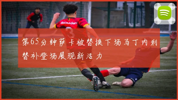 第65分钟萨卡被替换下场马丁内利替补登场展现新活力