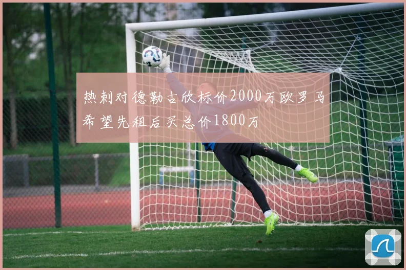 热刺对德勒古欣标价2000万欧罗马希望先租后买总价1800万