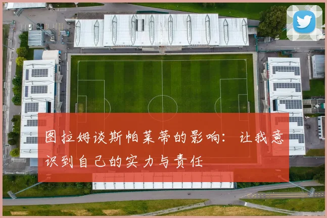 图拉姆谈斯帕莱蒂的影响：让我意识到自己的实力与责任