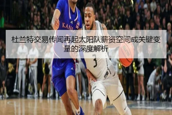 杜兰特交易传闻再起太阳队薪资空间成关键变量的深度解析 - MK